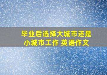 毕业后选择大城市还是小城市工作 英语作文